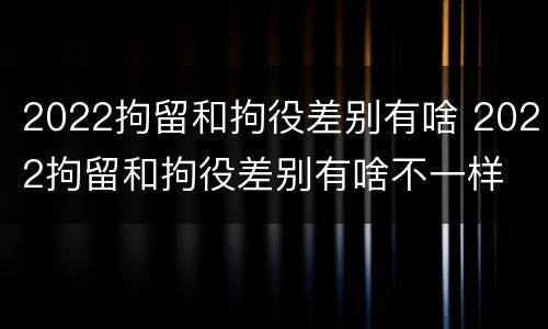 2022拘留和拘役差别有啥 2022拘留和拘役差别有啥不一样