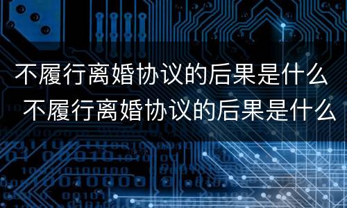 不履行离婚协议的后果是什么 不履行离婚协议的后果是什么呢