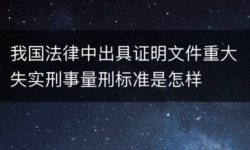 我国法律中出具证明文件重大失实刑事量刑标准是怎样