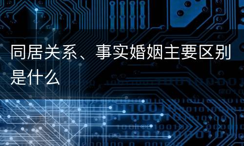 同居关系、事实婚姻主要区别是什么