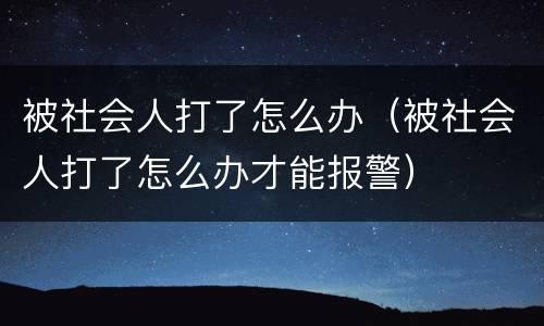 被社会人打了怎么办（被社会人打了怎么办才能报警）