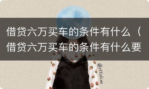 借贷六万买车的条件有什么（借贷六万买车的条件有什么要求）