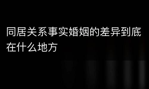 同居关系事实婚姻的差异到底在什么地方
