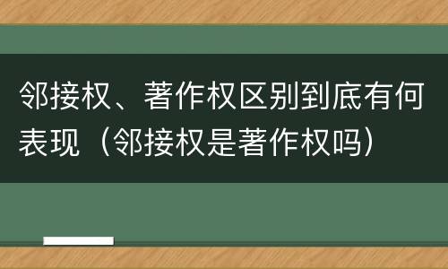邻接权、著作权区别到底有何表现（邻接权是著作权吗）