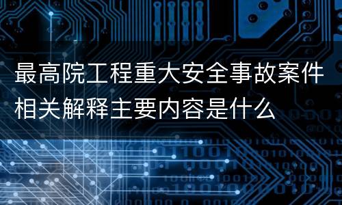 最高院工程重大安全事故案件相关解释主要内容是什么
