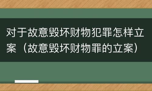对于故意毁坏财物犯罪怎样立案（故意毁坏财物罪的立案）
