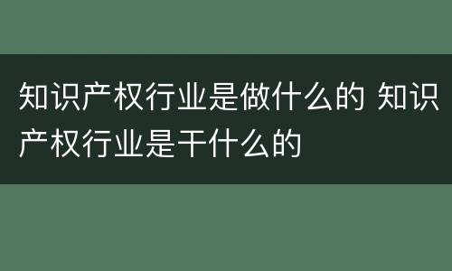 知识产权行业是做什么的 知识产权行业是干什么的