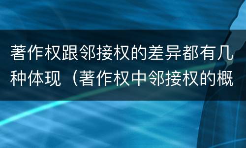 著作权跟邻接权的差异都有几种体现（著作权中邻接权的概念特点）