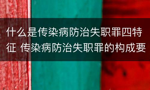 什么是传染病防治失职罪四特征 传染病防治失职罪的构成要件