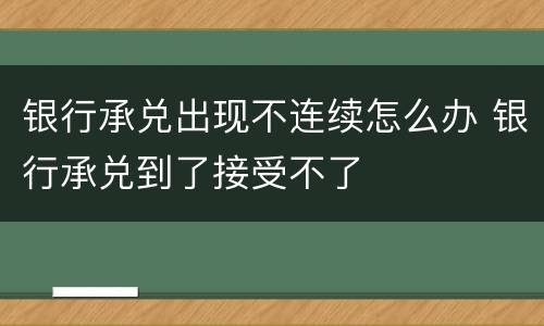 银行承兑出现不连续怎么办 银行承兑到了接受不了