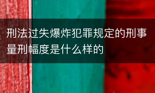 刑法过失爆炸犯罪规定的刑事量刑幅度是什么样的