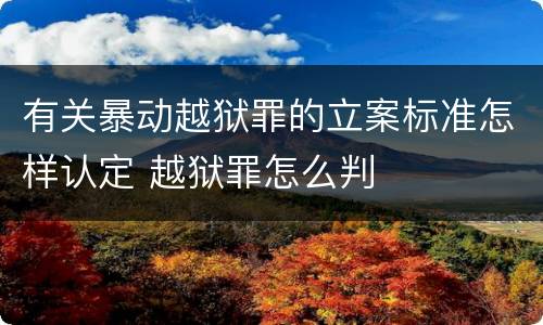 有关暴动越狱罪的立案标准怎样认定 越狱罪怎么判