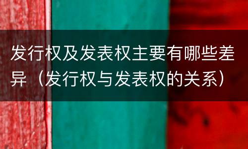 发行权及发表权主要有哪些差异（发行权与发表权的关系）