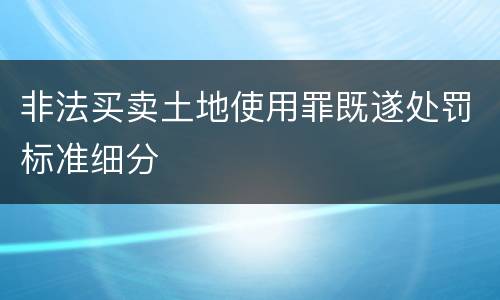 非法买卖土地使用罪既遂处罚标准细分