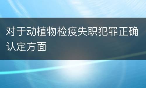 对于动植物检疫失职犯罪正确认定方面