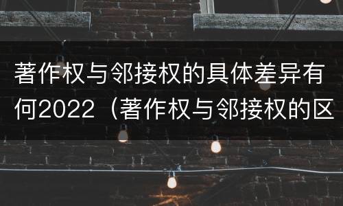 著作权与邻接权的具体差异有何2022（著作权与邻接权的区别）