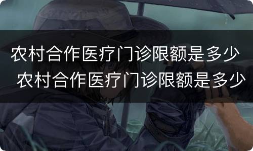 农村合作医疗门诊限额是多少 农村合作医疗门诊限额是多少钱