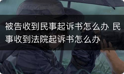 被告收到民事起诉书怎么办 民事收到法院起诉书怎么办