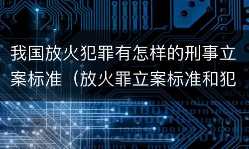 我国放火犯罪有怎样的刑事立案标准（放火罪立案标准和犯罪构成）