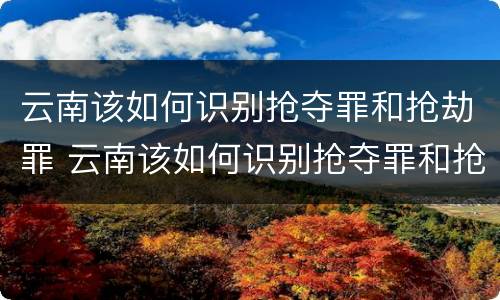云南该如何识别抢夺罪和抢劫罪 云南该如何识别抢夺罪和抢劫罪案件