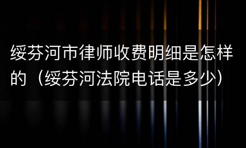 绥芬河市律师收费明细是怎样的（绥芬河法院电话是多少）