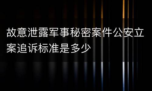 故意泄露军事秘密案件公安立案追诉标准是多少