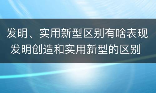 发明、实用新型区别有啥表现 发明创造和实用新型的区别
