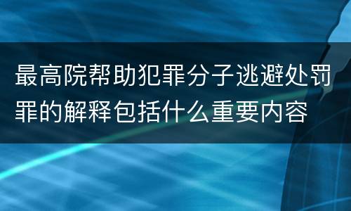 最高院帮助犯罪分子逃避处罚罪的解释包括什么重要内容