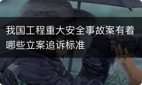 我国工程重大安全事故案有着哪些立案追诉标准