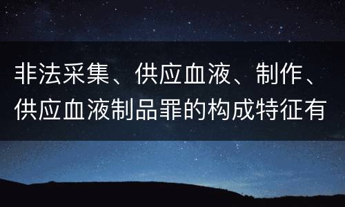 非法采集、供应血液、制作、供应血液制品罪的构成特征有哪些