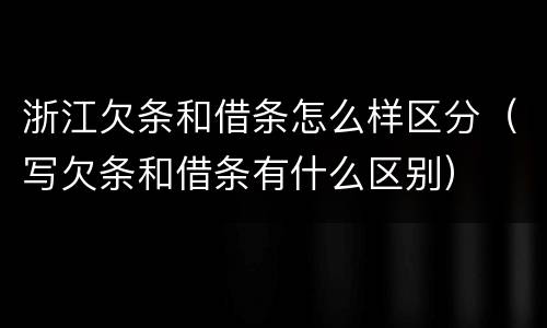 浙江欠条和借条怎么样区分（写欠条和借条有什么区别）