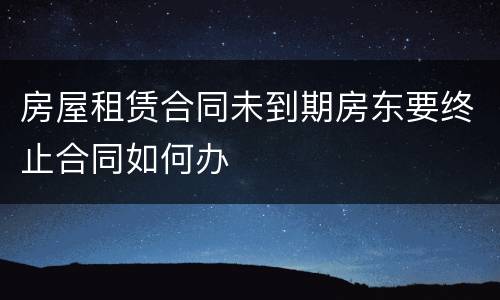 房屋租赁合同未到期房东要终止合同如何办