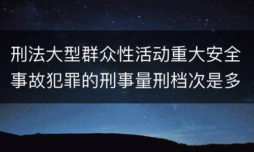 刑法大型群众性活动重大安全事故犯罪的刑事量刑档次是多少