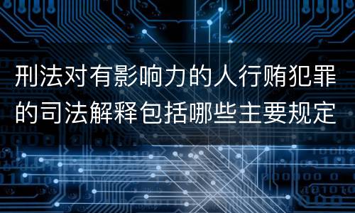 刑法对有影响力的人行贿犯罪的司法解释包括哪些主要规定