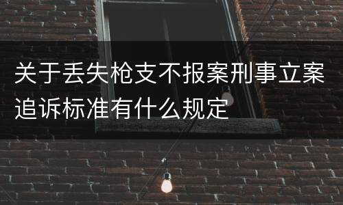 关于丢失枪支不报案刑事立案追诉标准有什么规定