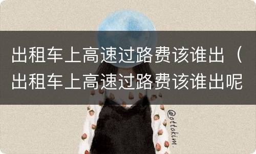 出租车上高速过路费该谁出（出租车上高速过路费该谁出呢）