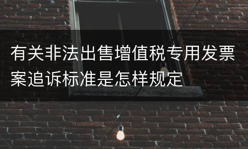 有关非法出售增值税专用发票案追诉标准是怎样规定