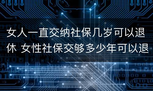 女人一直交纳社保几岁可以退休 女性社保交够多少年可以退休