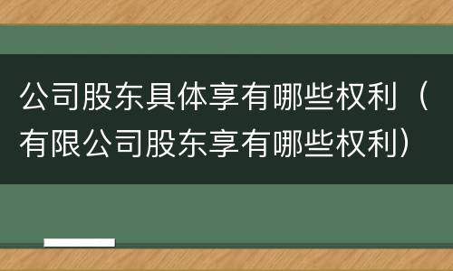 公司股东具体享有哪些权利（有限公司股东享有哪些权利）