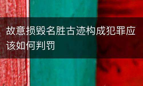 故意损毁名胜古迹构成犯罪应该如何判罚