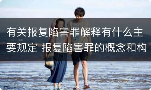 有关报复陷害罪解释有什么主要规定 报复陷害罪的概念和构成特征