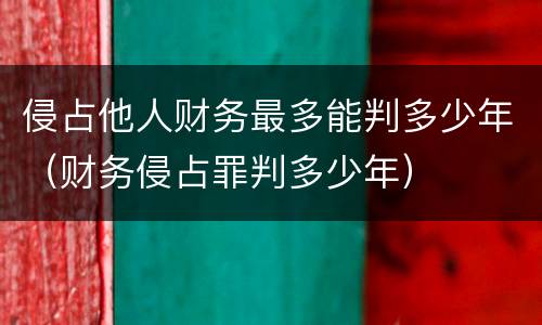 侵占他人财务最多能判多少年（财务侵占罪判多少年）