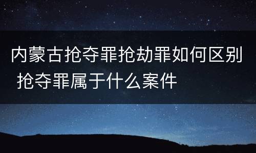 内蒙古抢夺罪抢劫罪如何区别 抢夺罪属于什么案件