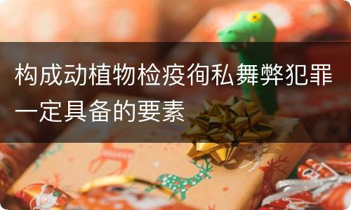 构成动植物检疫徇私舞弊犯罪一定具备的要素