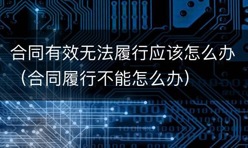 合同有效无法履行应该怎么办（合同履行不能怎么办）