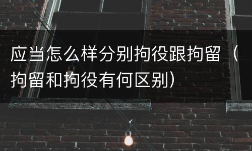 应当怎么样分别拘役跟拘留（拘留和拘役有何区别）
