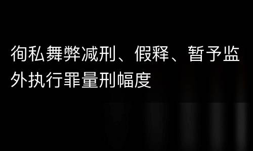 徇私舞弊减刑、假释、暂予监外执行罪量刑幅度