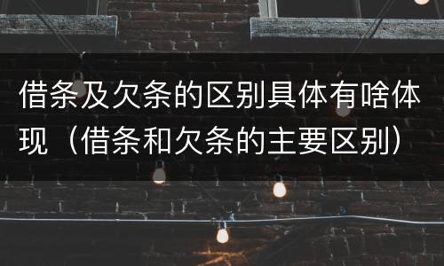 借条及欠条的区别具体有啥体现（借条和欠条的主要区别）
