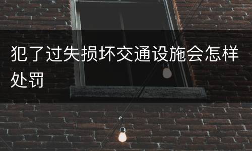 犯了过失损坏交通设施会怎样处罚