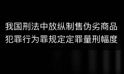 我国刑法中放纵制售伪劣商品犯罪行为罪规定定罪量刑幅度是怎样